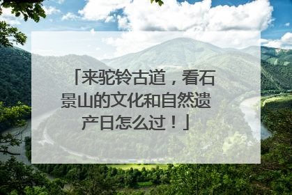 来驼铃古道，看石景山的文化和自然遗产日怎么过！