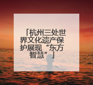 杭州三处世界文化遗产保护展现“东方智慧”