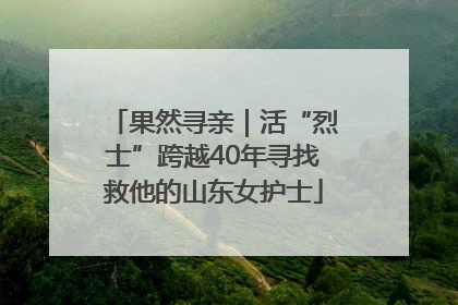 果然寻亲｜活“烈士”跨越40年寻找救他的山东女护士