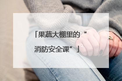 果蔬大棚里的“消防安全课”