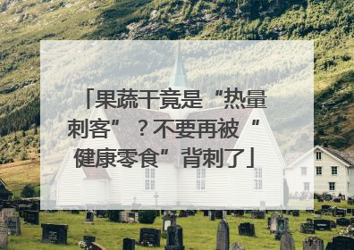 果蔬干竟是“热量刺客”？不要再被“健康零食”背刺了