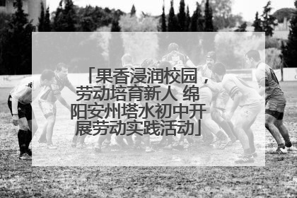果香浸润校园，劳动培育新人 绵阳安州塔水初中开展劳动实践活动