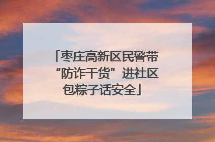 枣庄高新区民警带“防诈干货”进社区 包粽子话安全