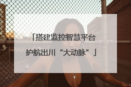 搭建监控智慧平台 护航出川“大动脉”