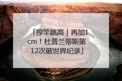 撑竿跳高｜再加1cm！杜普兰蒂斯第12次破世界纪录