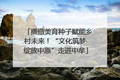 播撒美育种子赋能乡村未来！“文化筑梦·绽放中原”走进中牟