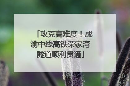 攻克高难度！成渝中线高铁荣家湾隧道顺利贯通