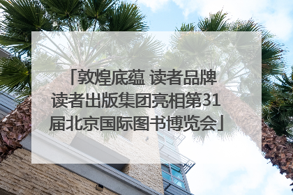 敦煌底蕴 读者品牌 读者出版集团亮相第31届北京国际图书博览会