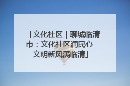 文化社区｜聊城临清市：文化社区润民心 文明新风满临清