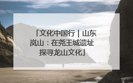 文化中国行｜山东岚山：在尧王城遗址探寻龙山文化