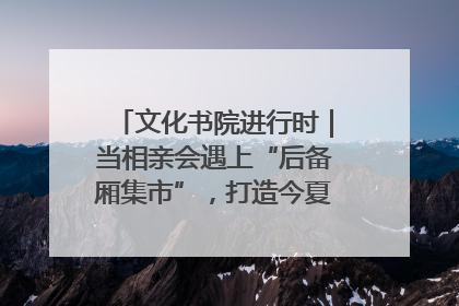 文化书院进行时｜当相亲会遇上“后备厢集市”，打造今夏独有的浪漫