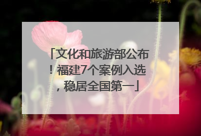 文化和旅游部公布！福建7个案例入选，稳居全国第一