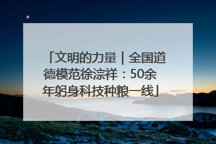 文明的力量｜全国道德模范徐淙祥：50余年躬身科技种粮一线