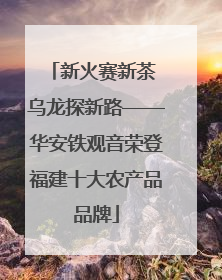 新火赛新茶 乌龙探新路——华安铁观音荣登福建十大农产品品牌