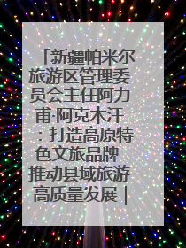 新疆帕米尔旅游区管理委员会主任阿力甫·阿克木汗：打造高原特色文旅品牌 推动县域旅游高质量发展｜第七届全国县域旅游研究成果发布系列活动