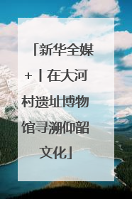 新华全媒+丨在大河村遗址博物馆寻溯仰韶文化