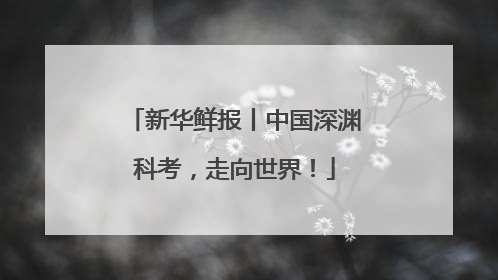 新华鲜报丨中国深渊科考，走向世界！