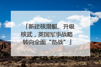 新建核潜艇、升级核武，英国军事战略转向全面“备战”