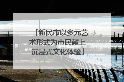 新民市以多元艺术形式为市民献上沉浸式文化体验