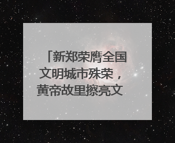 新郑荣膺全国文明城市殊荣，黄帝故里擦亮文明底色