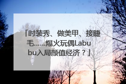时装秀、做美甲、接睫毛……爆火玩偶Labubu入局颜值经济？