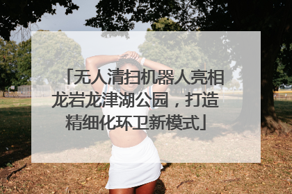 无人清扫机器人亮相龙岩龙津湖公园，打造精细化环卫新模式