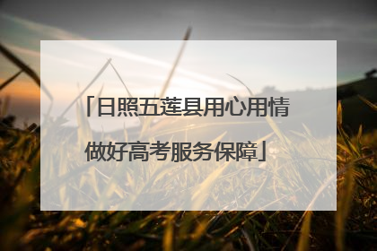 日照五莲县用心用情做好高考服务保障