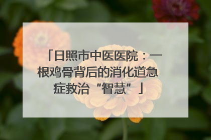 日照市中医医院：一根鸡骨背后的消化道急症救治“智慧”