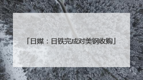 日媒：日铁完成对美钢收购