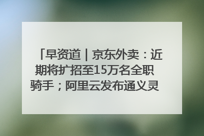 早资道｜京东外卖：近期将扩招至15万名全职骑手；阿里云发布通义灵码AI IDE