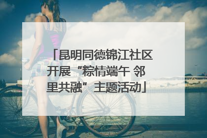 昆明同德锦江社区开展“粽情端午 邻里共融”主题活动