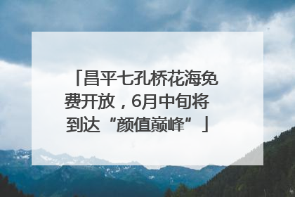 昌平七孔桥花海免费开放，6月中旬将到达“颜值巅峰”