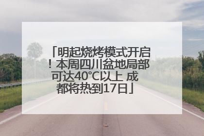 明起烧烤模式开启！本周四川盆地局部可达40℃以上 成都将热到17日