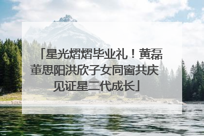 星光熠熠毕业礼！黄磊董思阳洪欣子女同窗共庆 见证星二代成长