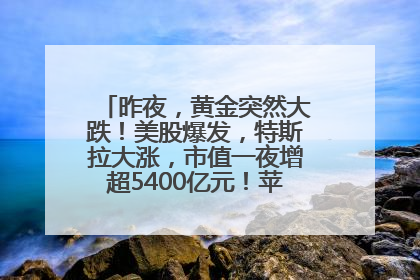 昨夜，黄金突然大跌！美股爆发，特斯拉大涨，市值一夜增超5400亿元！苹果传来大消息
