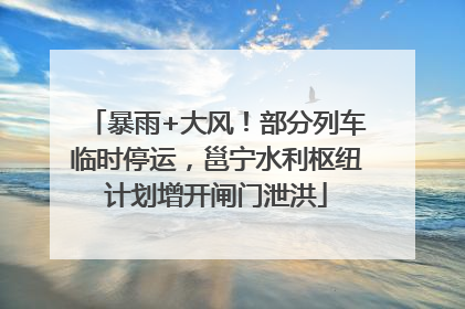 暴雨+大风!部分列车临时停运,邕宁水利枢纽计划增开闸门泄洪