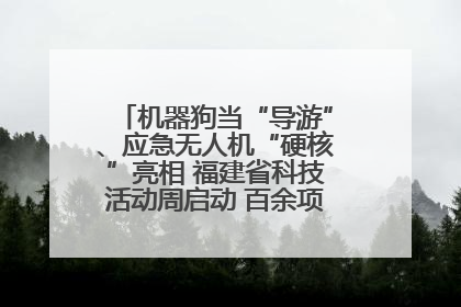 机器狗当“导游”、应急无人机“硬核”亮相 福建省科技活动周启动 百余项特色活动酷炫来袭