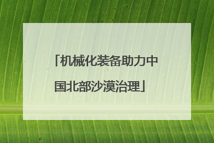 机械化装备助力中国北部沙漠治理