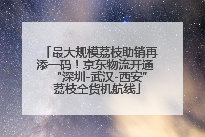 最大规模荔枝助销再添一码！京东物流开通“深圳-武汉-西安” 荔枝全货机航线