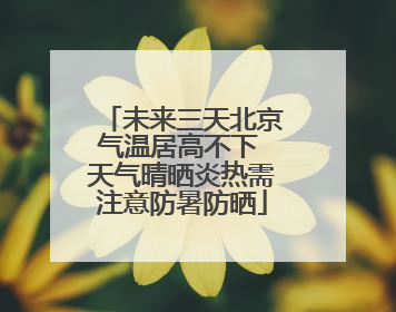未来三天北京气温居高不下 天气晴晒炎热需注意防暑防晒