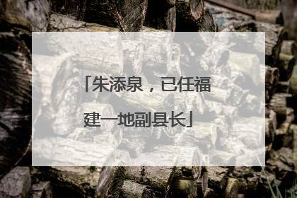 朱添泉，已任福建一地副县长