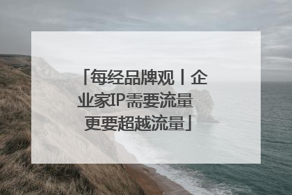每经品牌观丨企业家IP需要流量 更要超越流量