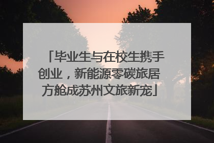 毕业生与在校生携手创业，新能源零碳旅居方舱成苏州文旅新宠