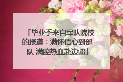 毕业季来自军队院校的报道：满怀信心到部队 满腔热血赴边疆