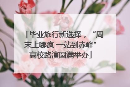 毕业旅行新选择，“周末上哪疯 一站到赤峰”高校路演圆满举办