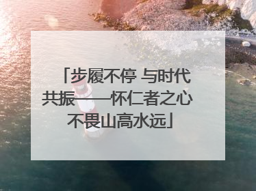 步履不停 与时代共振——怀仁者之心 不畏山高水远