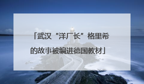 武汉“洋厂长”格里希的故事被编进德国教材