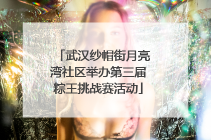 武汉纱帽街月亮湾社区举办第三届粽王挑战赛活动