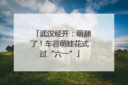 武汉经开：萌翻了！车谷萌娃花式过“六一”