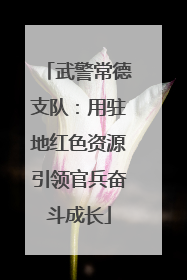 武警常德支队：用驻地红色资源引领官兵奋斗成长